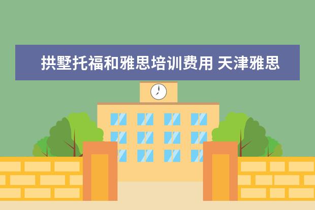 拱墅托福和雅思培训费用 天津雅思托福培训费用是多少?