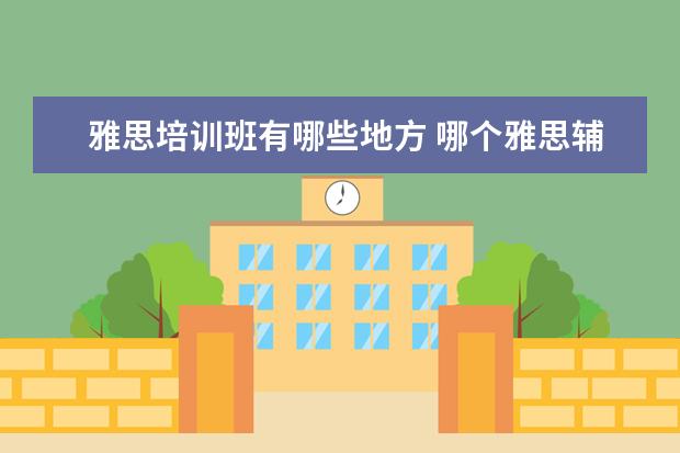 雅思培训班有哪些地方 哪个雅思辅导班要好一些?