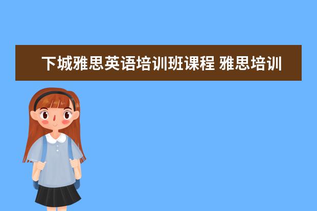 下城雅思英语培训班课程 雅思培训哪些课程?