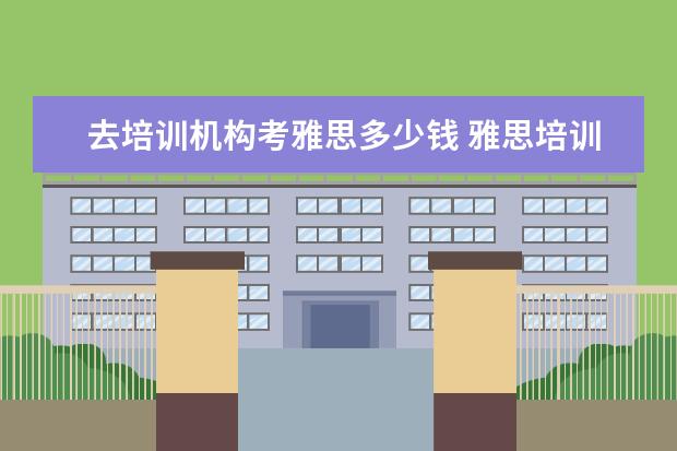 去培训机构考雅思多少钱 雅思培训班学费一般多少钱? ?