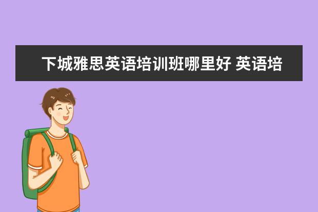 下城雅思英语培训班哪里好 英语培训机构雅思排名