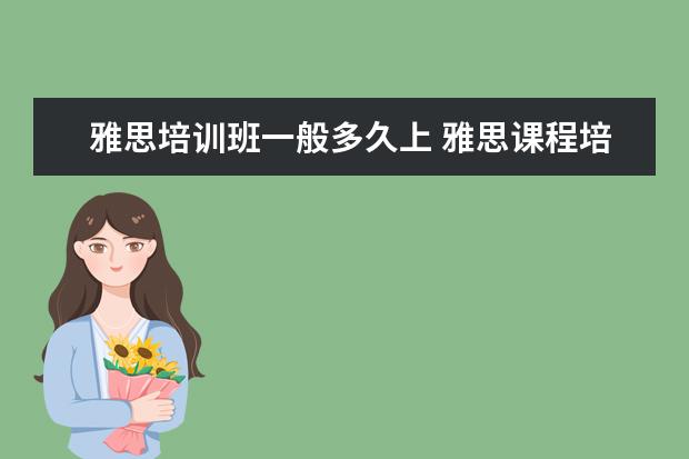 雅思培训班一般多久上 雅思课程培训课一般上多久