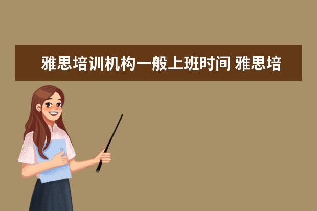 雅思培训机构一般上班时间 雅思培训学习那个机构好?雅思考试难吗