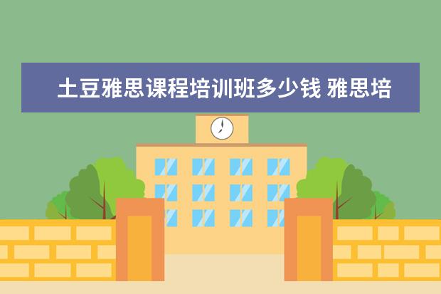 土豆雅思课程培训班多少钱 雅思培训班费用多少
