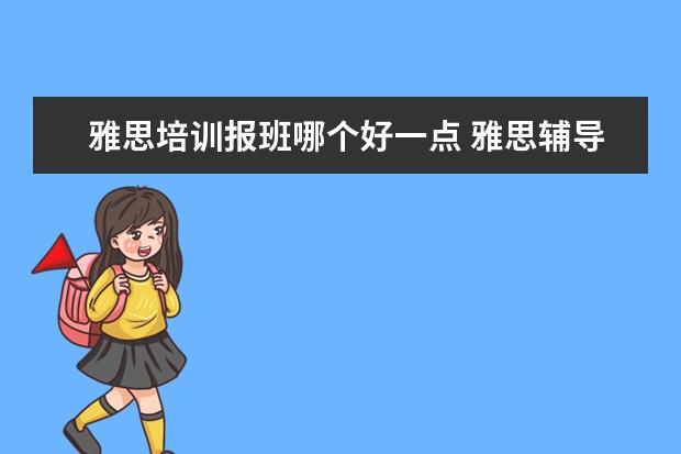 雅思培训报班哪个好一点 雅思辅导培训班哪家好
