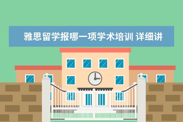雅思留学报哪一项学术培训 详细讲解雅思考试学术类和培训类的区别