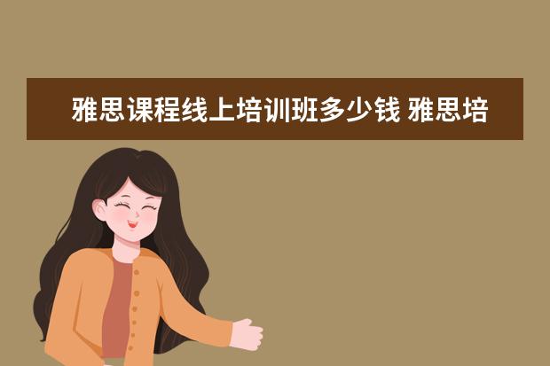 雅思课程线上培训班多少钱 雅思培训费用大概要多少呢? ?