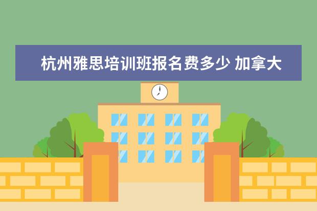 杭州雅思培训班报名费多少 加拿大雅思报名费用是多少?