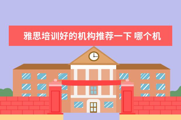 雅思培训好的机构推荐一下 哪个机构学习雅思好
