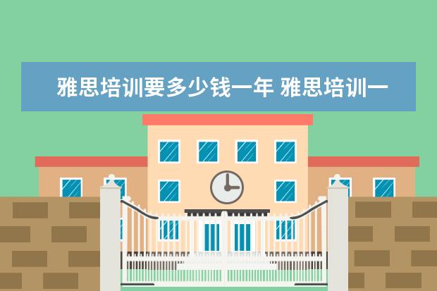 雅思培训要多少钱一年 雅思培训一般多少钱?
