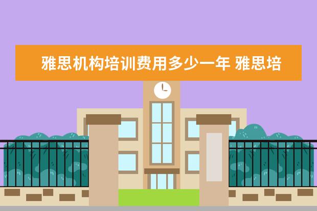 雅思机构培训费用多少一年 雅思培训班学费一般多少钱? ?