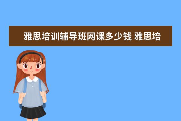 雅思培训辅导班网课多少钱 雅思培训一般收费多少钱