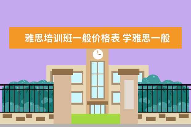 雅思培训班一般价格表 学雅思一般要多少钱
