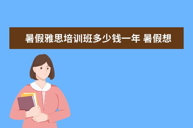 暑假雅思培训班多少钱一年 暑假想报一个雅思班,大概需要多少钱