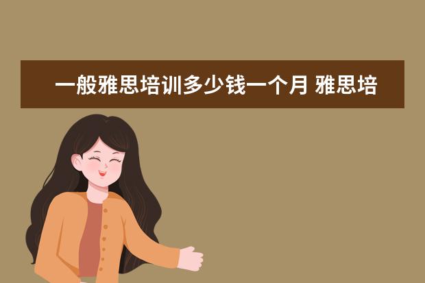 一般雅思培训多少钱一个月 雅思培训班一个月大概多少钱