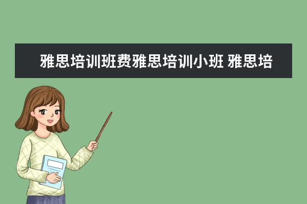 雅思培训班费雅思培训小班 雅思培训费用大概要多少呢? ?