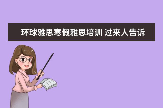环球雅思寒假雅思培训 过来人告诉大家环球雅思英语怎么收费,一年