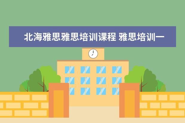 北海雅思雅思培训课程 雅思培训一般多少钱?