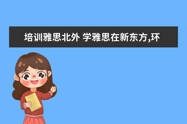 培训雅思北外 学雅思在新东方,环球和北外哪个好呀