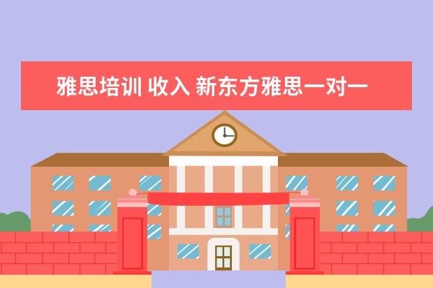 雅思培训 收入 新东方雅思一对一一节课收多少钱?