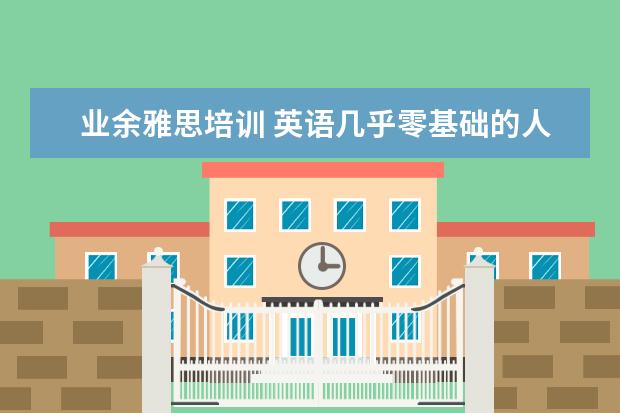 业余雅思培训 英语几乎零基础的人可以学习雅思吗?