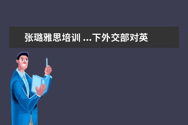 张璐雅思培训 ...下外交部对英语要求什么样的水平?比如是托福雅思...