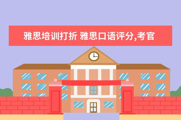 雅思培训打折 雅思口语评分,考官看重和不看重的是哪些