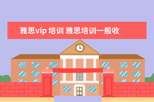雅思vip 培训 雅思培训一般收费多少钱