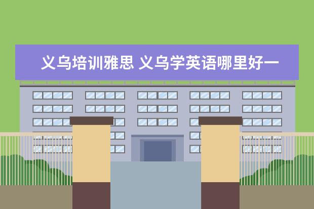 义乌培训雅思 义乌学英语哪里好一些,义乌的培训机构太多了。。不...