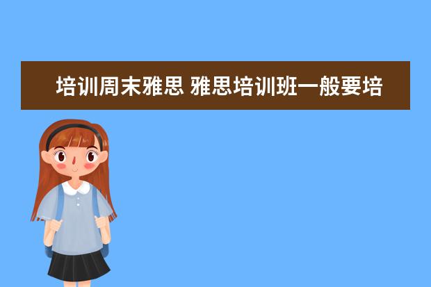 培训周末雅思 雅思培训班一般要培训多久?