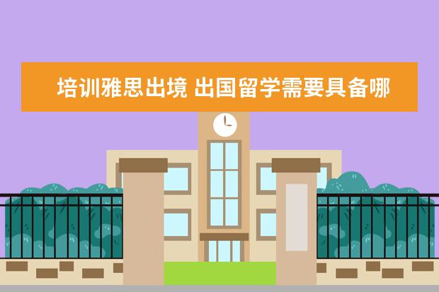 培训雅思出境 出国留学需要具备哪些条件?