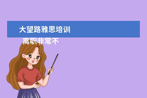 大望路雅思培训 
  离职非常不舍得的心情说说【篇三】