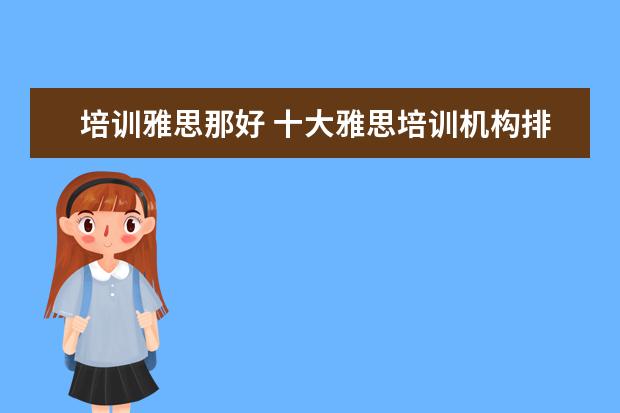 培训雅思那好 十大雅思培训机构排名,雅思培训哪个好