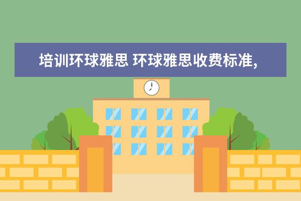 培训环球雅思 环球雅思收费标准,雅思培训费用多少钱