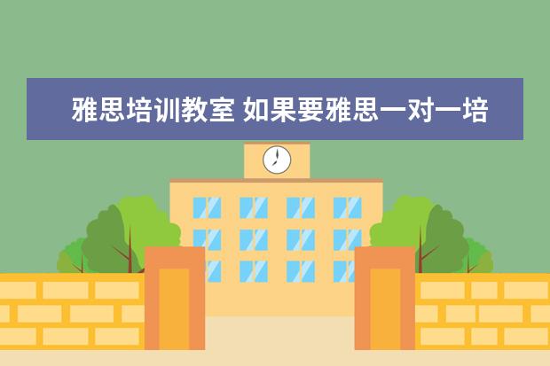 雅思培训教室 如果要雅思一对一培训的话,价格大概需要多少钱呀!! ...