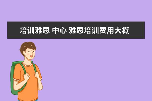 培训雅思 中心 雅思培训费用大概要多少呢? ?