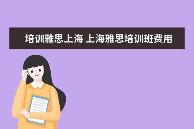 培训雅思上海 上海雅思培训班费用一般是多少?