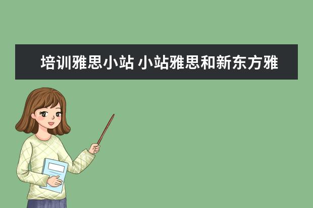 培训雅思小站 小站雅思和新东方雅思谁家更好
