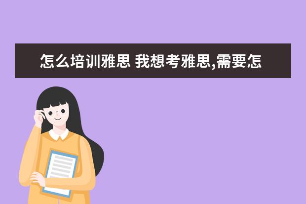 怎么培训雅思 我想考雅思,需要怎么做,准备什么?