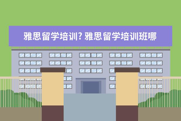 雅思留学培训? 雅思留学培训班哪个好