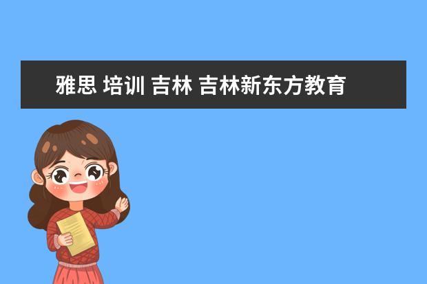 雅思 培训 吉林 吉林新东方教育怎么样