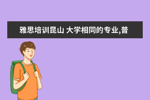雅思培训昆山 大学相同的专业,普通的和中外合作办学的有什么区别?...