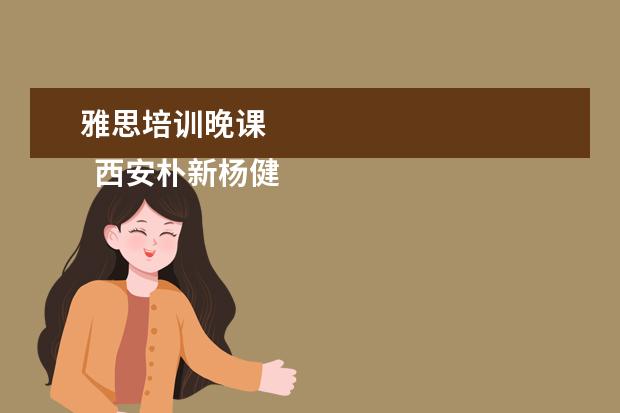 雅思培训晚课 
  西安朴新杨健教育