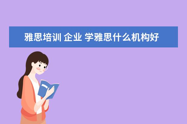 雅思培训 企业 学雅思什么机构好?