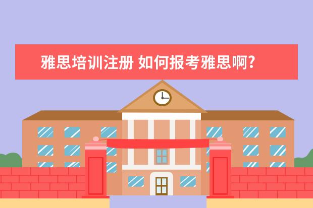 雅思培训注册 如何报考雅思啊?