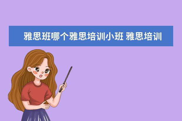 雅思班哪个雅思培训小班 雅思培训哪家好?