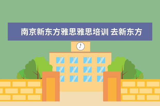 南京新东方雅思雅思培训 去新东方学雅思需要多少钱