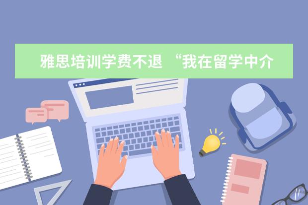 雅思培训学费不退 “我在留学中介做了6年,亲手毁掉了3000多名留学生”...