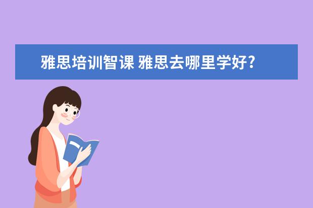 雅思培训智课 雅思去哪里学好?
