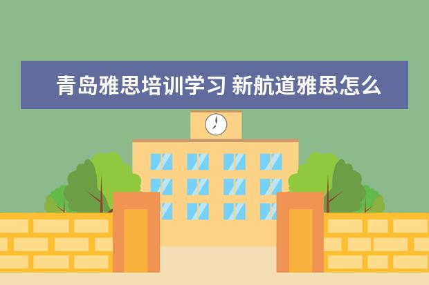青岛雅思培训学习 新航道雅思怎么收费的,一年要多少钱